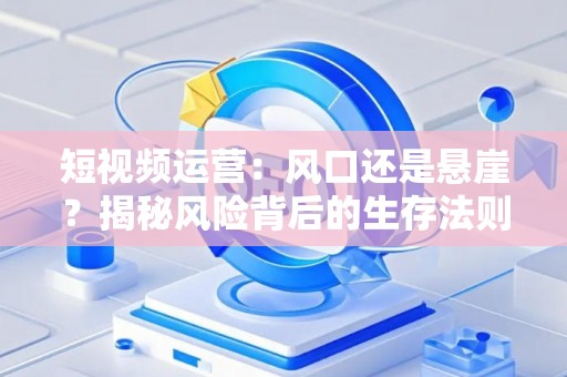 短视频运营：风口还是悬崖？揭秘风险背后的生存法则
