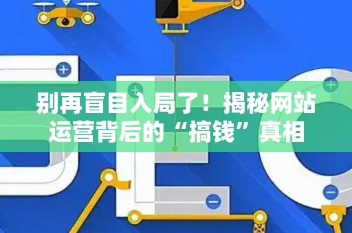 别再盲目入局了！揭秘网站运营背后的“搞钱”真相