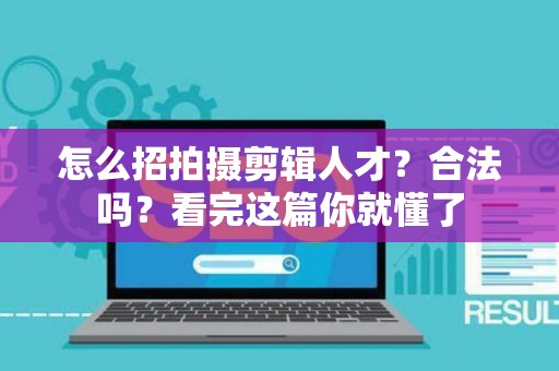怎么招拍摄剪辑人才？合法吗？看完这篇你就懂了