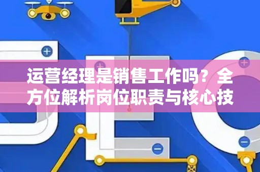 运营经理是销售工作吗？全方位解析岗位职责与核心技能