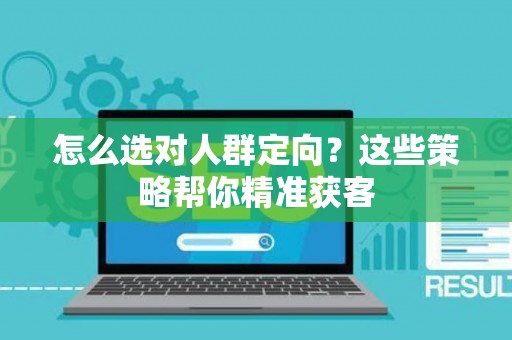 怎么选对人群定向？这些策略帮你精准获客