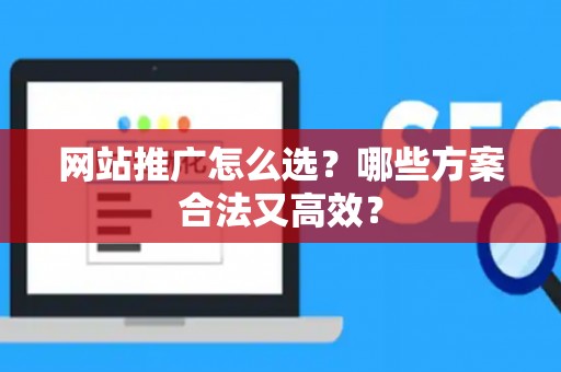 网站推广怎么选？哪些方案合法又高效？