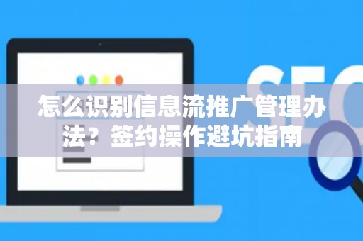 怎么识别信息流推广管理办法？签约操作避坑指南