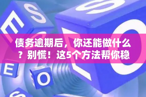 债务逾期后，你还能做什么？别慌！这5个方法帮你稳住心态，理性应对