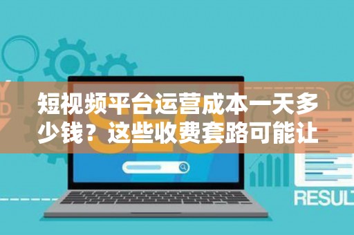 短视频平台运营成本一天多少钱？这些收费套路可能让你背上债务