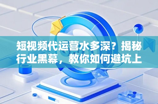 短视频代运营水多深？揭秘行业黑幕，教你如何避坑上岸！
