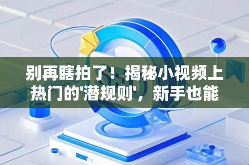 别再瞎拍了！揭秘小视频上热门的'潜规则'，新手也能变爆款