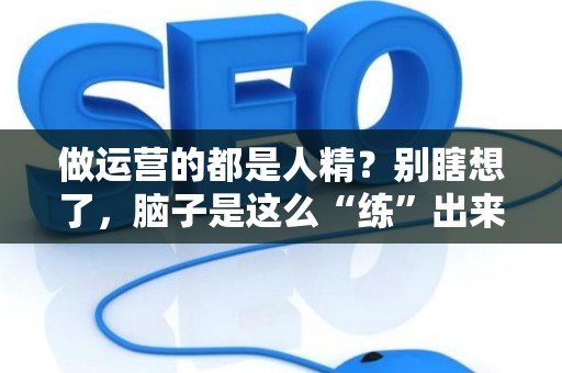 做运营的都是人精？别瞎想了，脑子是这么“练”出来的！