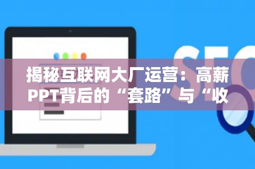 揭秘互联网大厂运营：高薪PPT背后的“套路”与“收割”，普通人如何避坑？