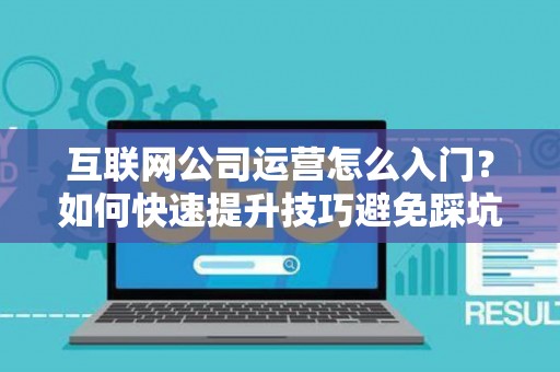 互联网公司运营怎么入门？如何快速提升技巧避免踩坑？