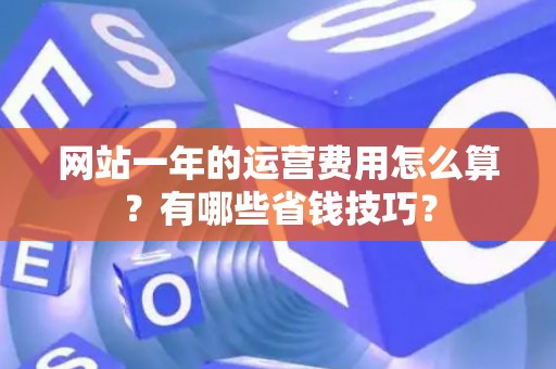 网站一年的运营费用怎么算？有哪些省钱技巧？