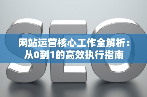 网站运营核心工作全解析：从0到1的高效执行指南