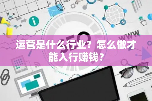 运营是什么行业？怎么做才能入行赚钱？