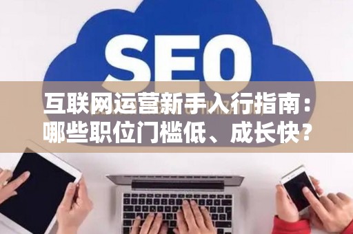 互联网运营新手入行指南：哪些职位门槛低、成长快？