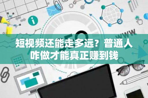 短视频还能走多远？普通人咋做才能真正赚到钱