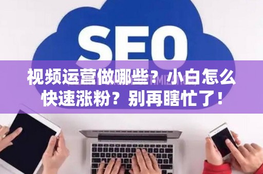 视频运营做哪些？小白怎么快速涨粉？别再瞎忙了！
