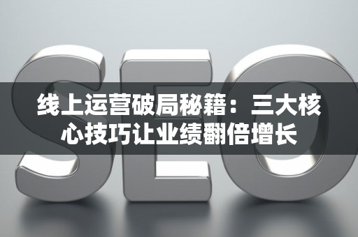 线上运营破局秘籍：三大核心技巧让业绩翻倍增长