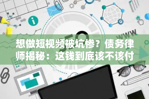 想做短视频被坑惨？债务律师揭秘：这钱到底该不该付！