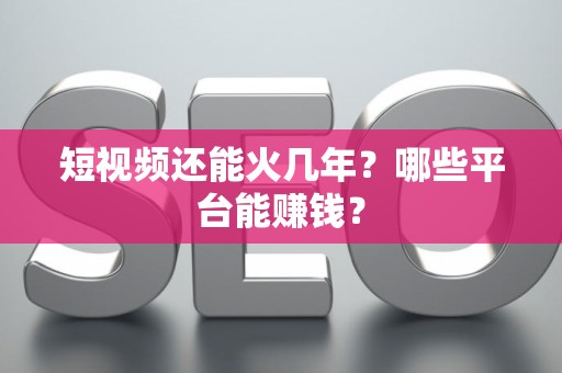 短视频还能火几年？哪些平台能赚钱？