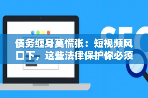 债务缠身莫慌张：短视频风口下，这些法律保护你必须知道