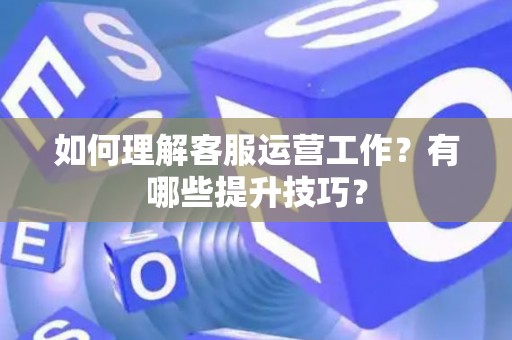 如何理解客服运营工作？有哪些提升技巧？