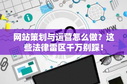 网站策划与运营怎么做？这些法律雷区千万别踩！