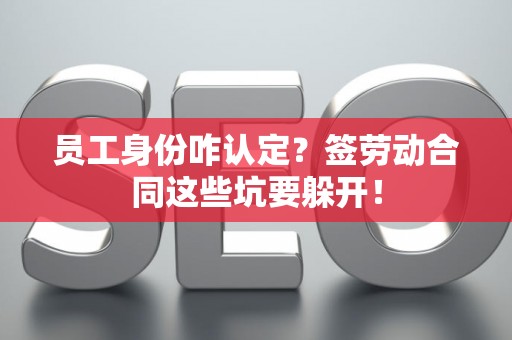 员工身份咋认定？签劳动合同这些坑要躲开！