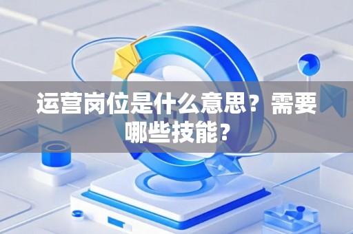 运营岗位是什么意思？需要哪些技能？