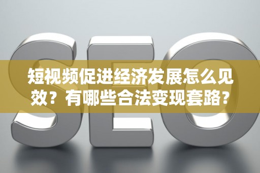 短视频促进经济发展怎么见效？有哪些合法变现套路？
