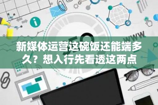 新媒体运营这碗饭还能端多久？想入行先看透这两点