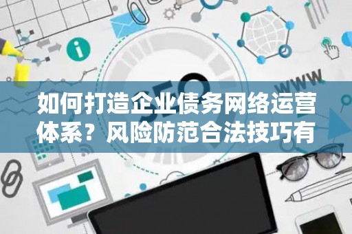 如何打造企业债务网络运营体系？风险防范合法技巧有哪些？