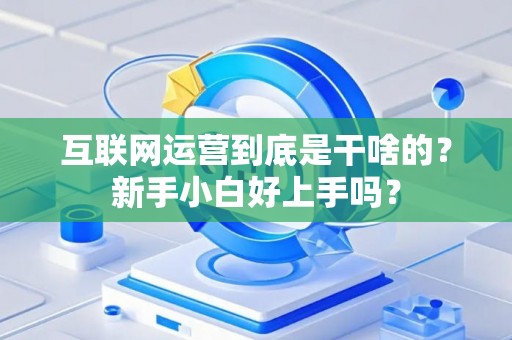互联网运营到底是干啥的？新手小白好上手吗？