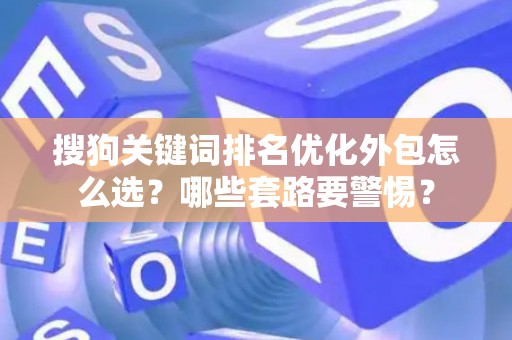 搜狗关键词排名优化外包怎么选？哪些套路要警惕？