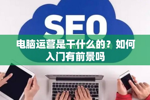 电脑运营是干什么的？如何入门有前景吗