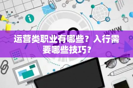 运营类职业有哪些？入行需要哪些技巧？