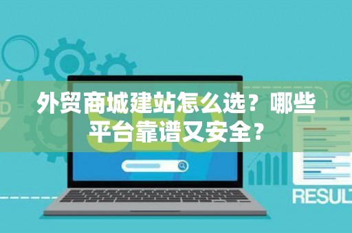 外贸商城建站怎么选？哪些平台靠谱又安全？
