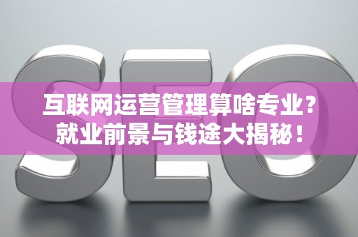 互联网运营管理算啥专业？就业前景与钱途大揭秘！