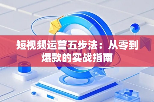 短视频运营五步法：从零到爆款的实战指南
