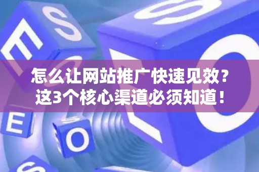怎么让网站推广快速见效？这3个核心渠道必须知道！