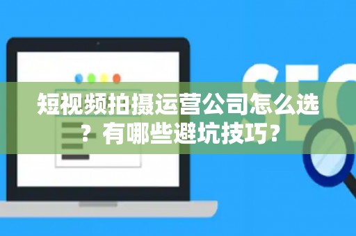 短视频拍摄运营公司怎么选？有哪些避坑技巧？