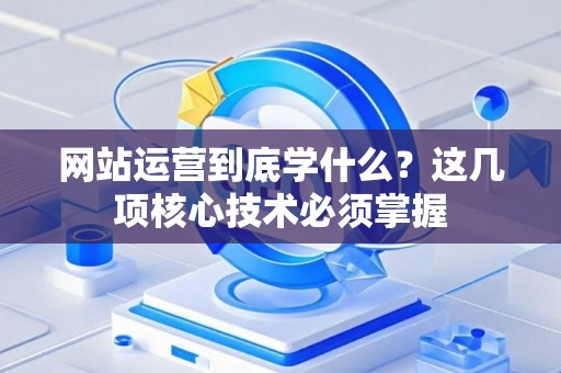 网站运营到底学什么？这几项核心技术必须掌握