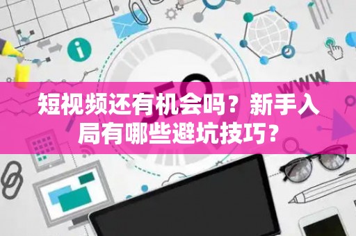 短视频还有机会吗？新手入局有哪些避坑技巧？