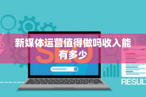 新媒体运营值得做吗收入能有多少