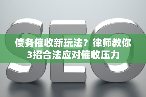 债务催收新玩法？律师教你3招合法应对催收压力