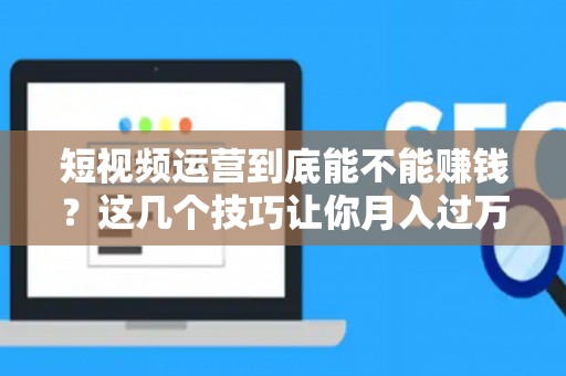 短视频运营到底能不能赚钱？这几个技巧让你月入过万