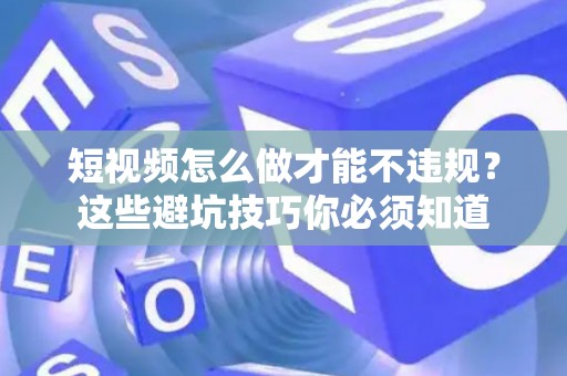 短视频怎么做才能不违规？这些避坑技巧你必须知道