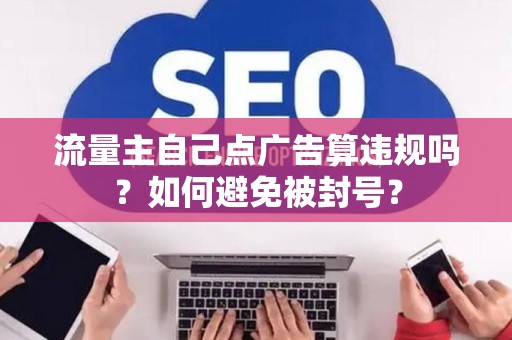 流量主自己点广告算违规吗？如何避免被封号？