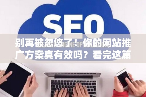 别再被忽悠了！你的网站推广方案真有效吗？看完这篇秒懂！