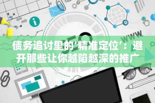 债务追讨里的‘精准定位’：避开那些让你越陷越深的推广套路