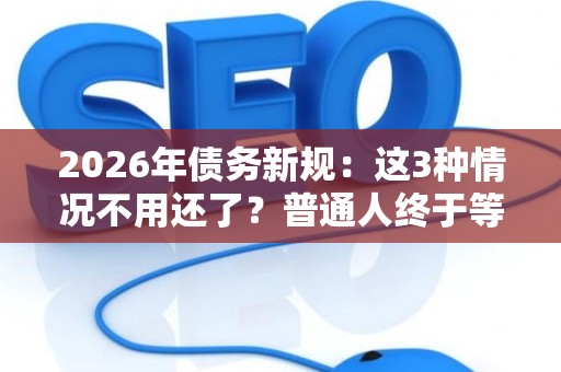 2026年债务新规：这3种情况不用还了？普通人终于等到了！